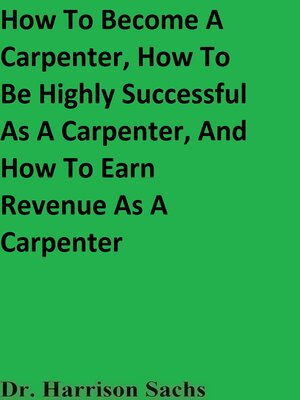 cover image of How to Become a Carpenter, How to Be Highly Successful As a Carpenter, and How to Earn Revenue As a Carpenter